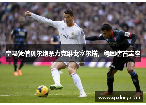 皇马凭借贝尔绝杀力克维戈塞尔塔，稳固榜首宝座